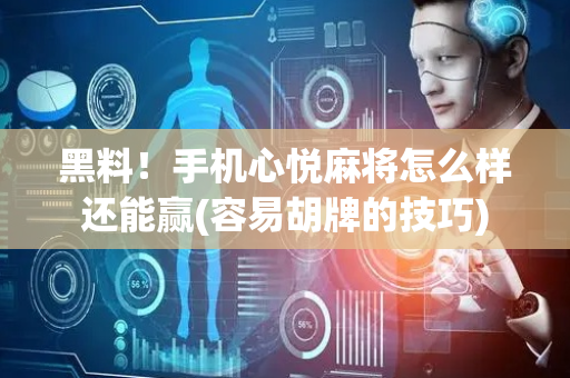 黑料！手机心悦麻将怎么样还能赢(容易胡牌的技巧)