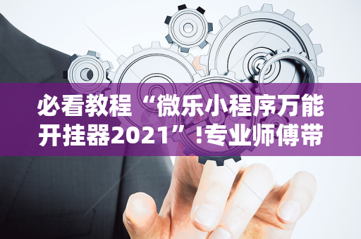 必看教程“微乐小程序万能开挂器2021”!专业师傅带你一起了解（详细教程）-抖音