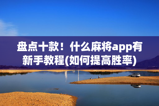 盘点十款！什么麻将app有新手教程(如何提高胜率)