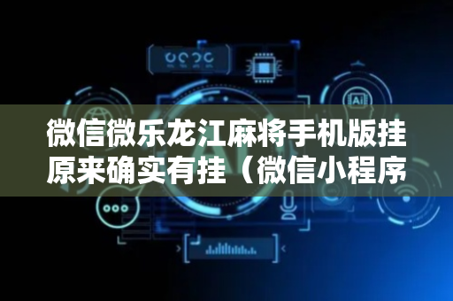 微信微乐龙江麻将手机版挂原来确实有挂（微信小程序微乐龙江麻将）