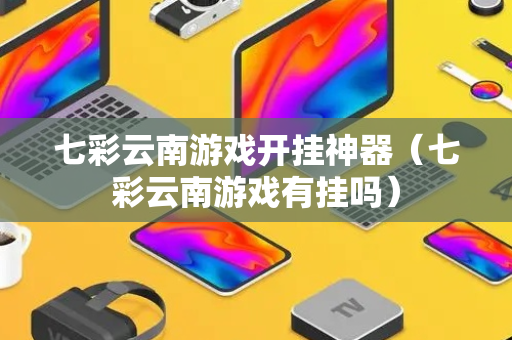 七彩云南游戏开挂神器（七彩云南游戏有挂吗）