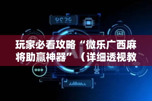 玩家必看攻略“微乐广西麻将助赢神器”（详细透视教程）-哔哩哔哩