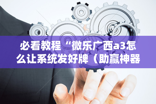 必看教程“微乐广西a3怎么让系统发好牌（助赢神器通用版）