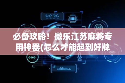 必备攻略！微乐江苏麻将专用神器(怎么才能起到好牌)
