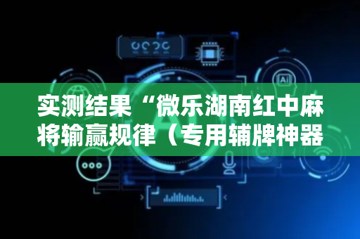 实测结果“微乐湖南红中麻将输赢规律（专用辅牌神器免安装）