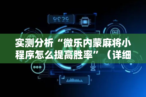 实测分析“微乐内蒙麻将小程序怎么提高胜率”（详细辅助教程）-哔哩哔哩