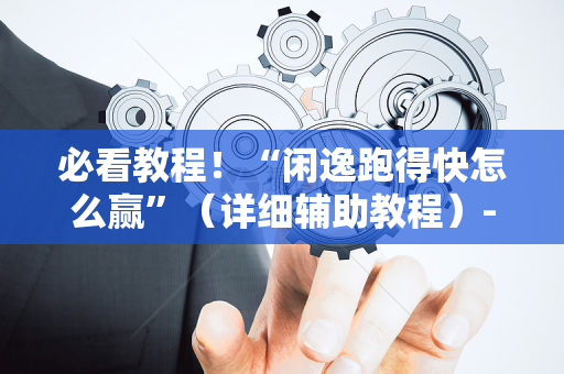 必看教程！“闲逸跑得快怎么赢”（详细辅助教程）-哔哩哔哩