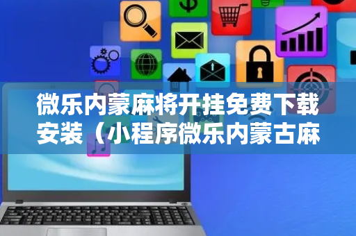 微乐内蒙麻将开挂免费下载安装（小程序微乐内蒙古麻将开挂）