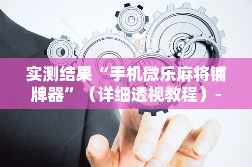 实测结果“手机微乐麻将铺牌器”（详细透视教程）-哔哩哔哩
