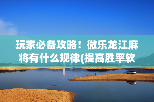 玩家必备攻略！微乐龙江麻将有什么规律(提高胜率软件)