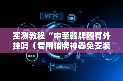 实测教程“中至赣牌圈有外挂吗（专用辅牌神器免安装）