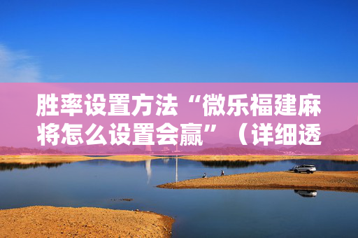 胜率设置方法“微乐福建麻将怎么设置会赢”（详细透视教程）-哔哩哔哩
