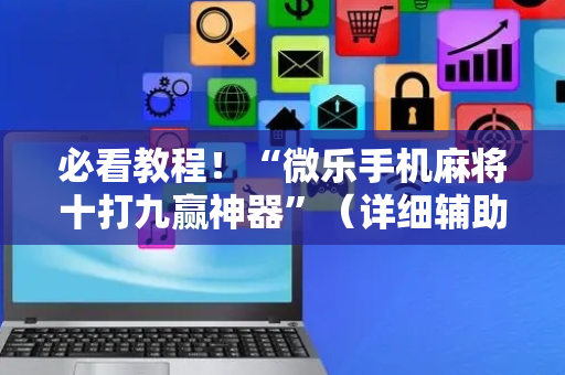 必看教程！“微乐手机麻将十打九赢神器”（详细辅助教程）-哔哩哔哩
