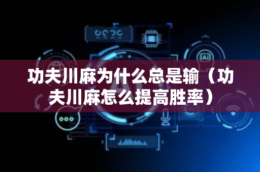 功夫川麻为什么总是输（功夫川麻怎么提高胜率）