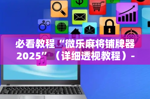 必看教程“微乐麻将铺牌器2025”（详细透视教程）-哔哩哔哩