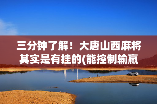 三分钟了解！大唐山西麻将其实是有挂的(能控制输赢吗)