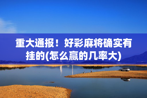 重大通报！好彩麻将确实有挂的(怎么赢的几率大)