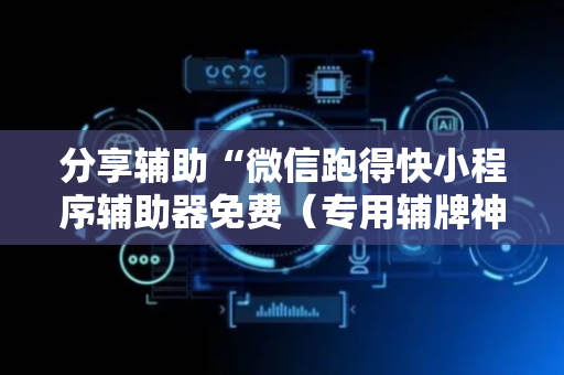 分享辅助“微信跑得快小程序辅助器免费（专用辅牌神器免安装）