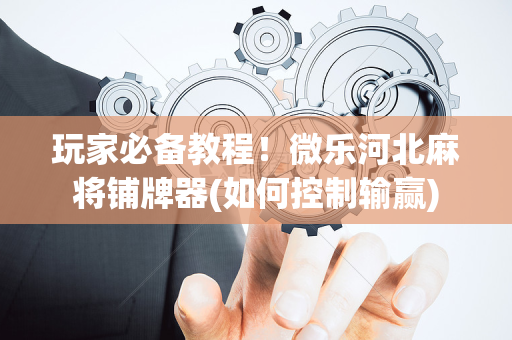 玩家必备教程！微乐河北麻将铺牌器(如何控制输赢)