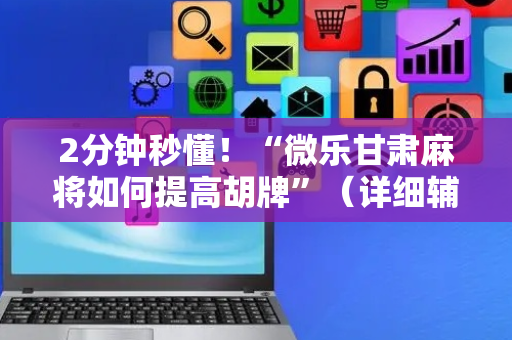 2分钟秒懂！“微乐甘肃麻将如何提高胡牌”（详细辅助教程）-哔哩哔哩