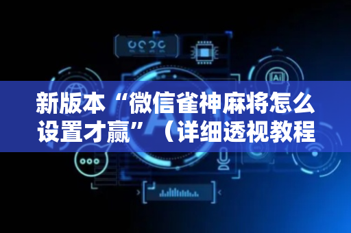 新版本“微信雀神麻将怎么设置才赢”（详细透视教程）-哔哩哔哩