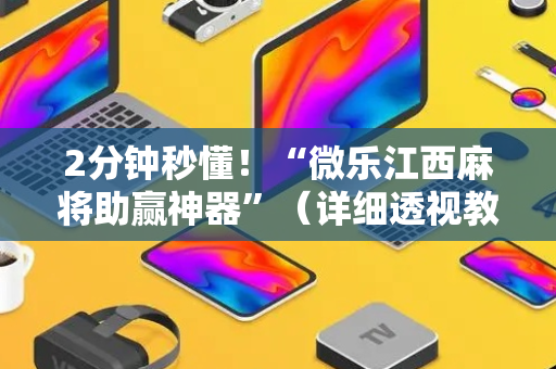 2分钟秒懂！“微乐江西麻将助赢神器”（详细透视教程）-哔哩哔哩