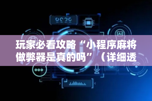 玩家必看攻略“小程序麻将做弊器是真的吗”（详细透视教程）-哔哩哔哩