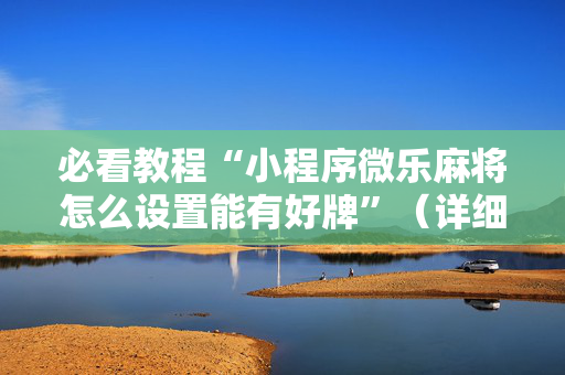必看教程“小程序微乐麻将怎么设置能有好牌”（详细透视教程）-哔哩哔哩