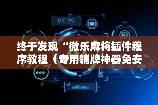 终于发现“微乐麻将插件程序教程（专用辅牌神器免安装）