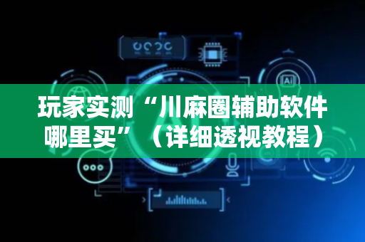 玩家实测“川麻圈辅助软件哪里买”（详细透视教程）-哔哩哔哩