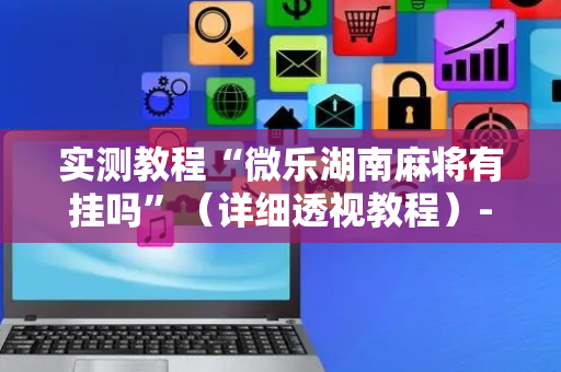 实测教程“微乐湖南麻将有挂吗”（详细透视教程）-哔哩哔哩