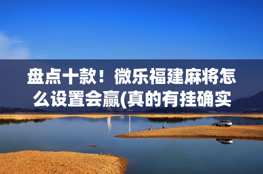 盘点十款！微乐福建麻将怎么设置会赢(真的有挂确实有挂)