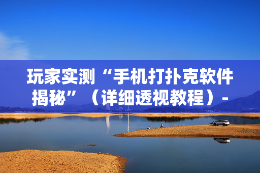 玩家实测“手机打扑克软件揭秘”（详细透视教程）-哔哩哔哩