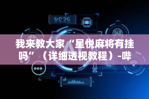 我来教大家“星悦麻将有挂吗”（详细透视教程）-哔哩哔哩