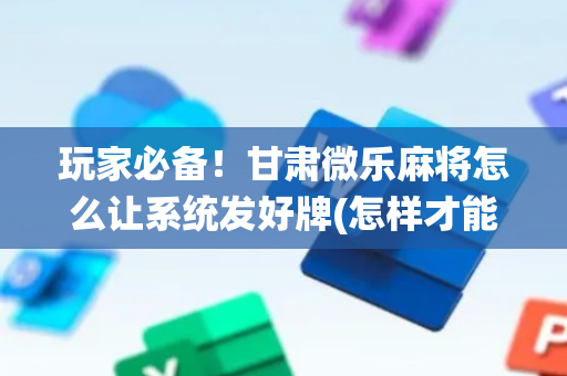 玩家必备！甘肃微乐麻将怎么让系统发好牌(怎样才能有好牌)