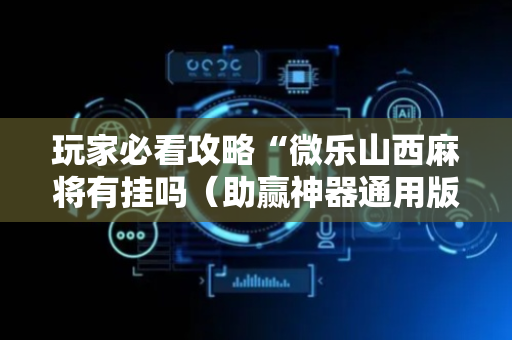 玩家必看攻略“微乐山西麻将有挂吗（助赢神器通用版）