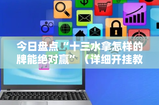 今日盘点“十三水拿怎样的牌能绝对赢”（详细开挂教程）-哔哩哔哩