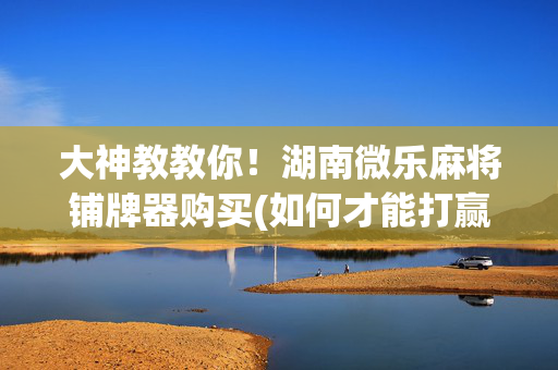 大神教教你！湖南微乐麻将铺牌器购买(如何才能打赢)