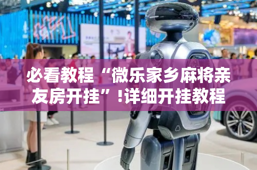 必看教程“微乐家乡麻将亲友房开挂”!详细开挂教程-抖音