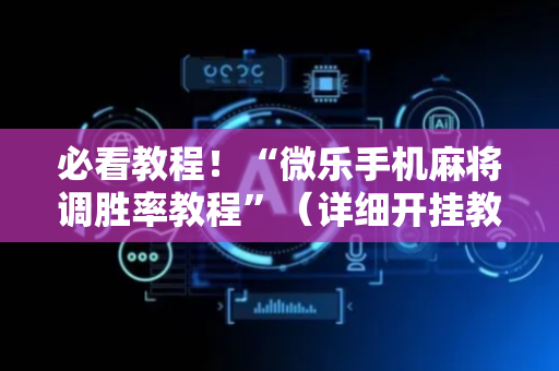 必看教程！“微乐手机麻将调胜率教程”（详细开挂教程）-哔哩哔哩