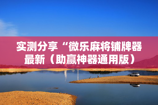 实测分享“微乐麻将铺牌器最新（助赢神器通用版）