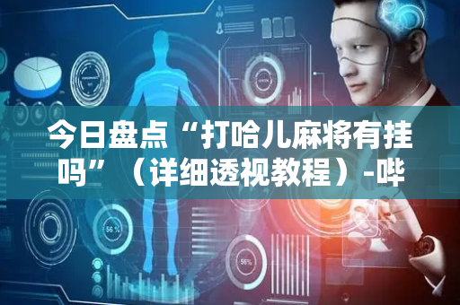 今日盘点“打哈儿麻将有挂吗”（详细透视教程）-哔哩哔哩