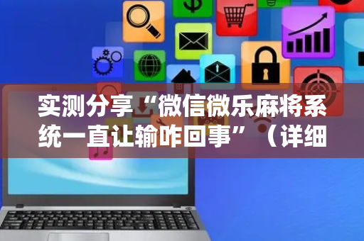 实测分享“微信微乐麻将系统一直让输咋回事”（详细透视教程）-哔哩哔哩