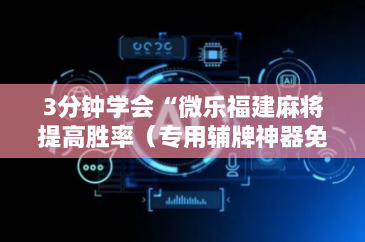 3分钟学会“微乐福建麻将提高胜率（专用辅牌神器免安装）