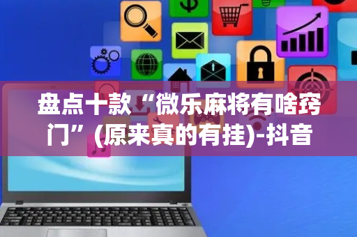 盘点十款“微乐麻将有啥窍门”(原来真的有挂)-抖音