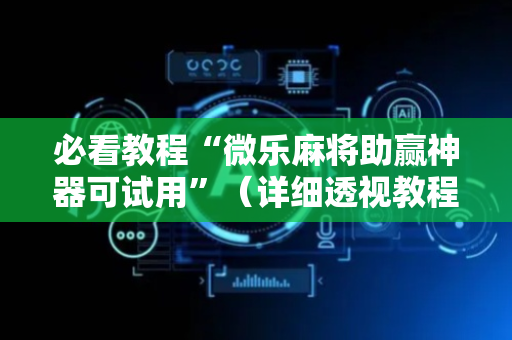 必看教程“微乐麻将助赢神器可试用”（详细透视教程）-哔哩哔哩