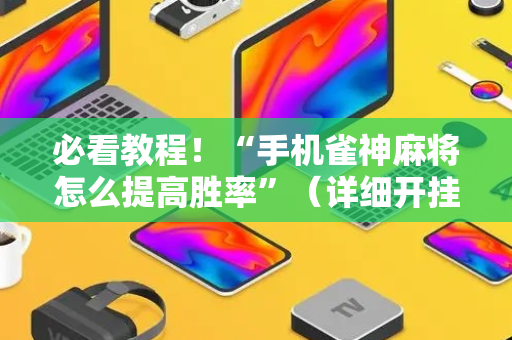 必看教程！“手机雀神麻将怎么提高胜率”（详细开挂教程）-哔哩哔哩