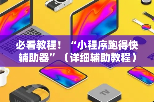 必看教程！“小程序跑得快辅助器”（详细辅助教程）-哔哩哔哩