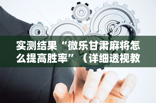 实测结果“微乐甘肃麻将怎么提高胜率”（详细透视教程）-哔哩哔哩