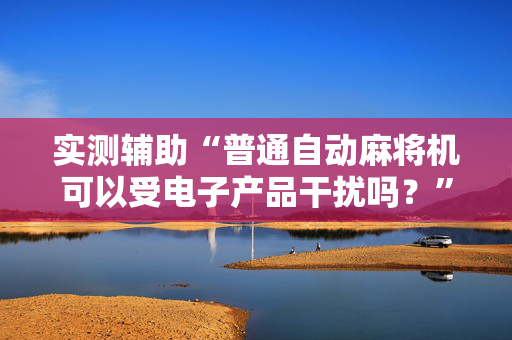 实测辅助“普通自动麻将机可以受电子产品干扰吗？”（详细透视教程）-哔哩哔哩
